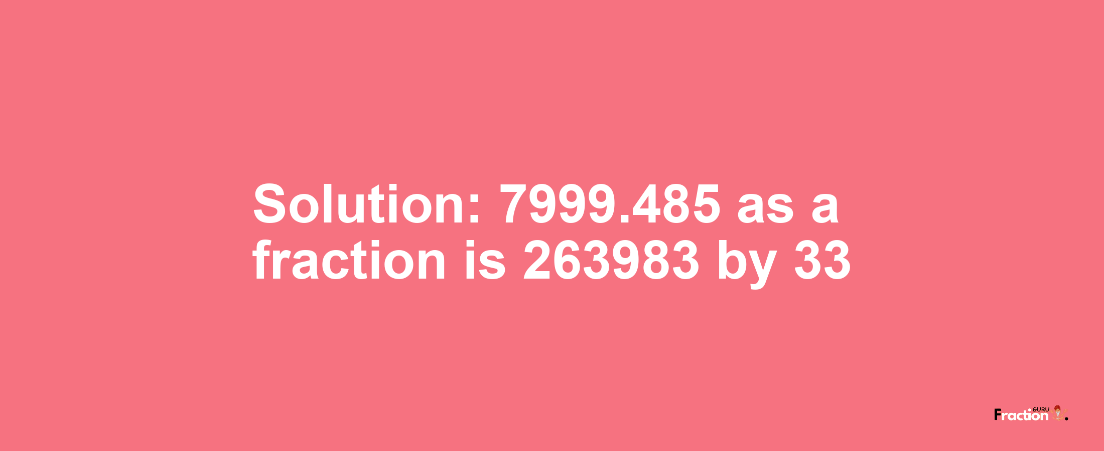 Solution:7999.485 as a fraction is 263983/33